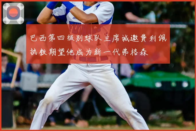 巴西第四级别球队主席诚邀费利佩执教期望他成为新一代弗格森