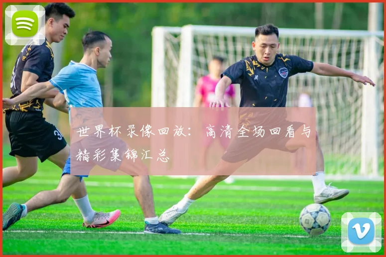 世界杯录像回放:高清全场回看与精彩集锦汇总