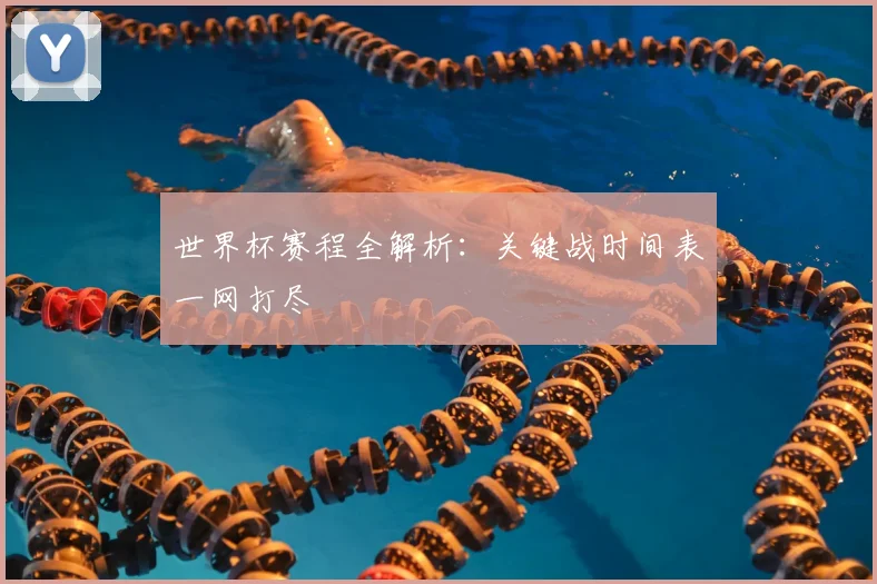 世界杯赛程全解析:关键战时间表一网打尽