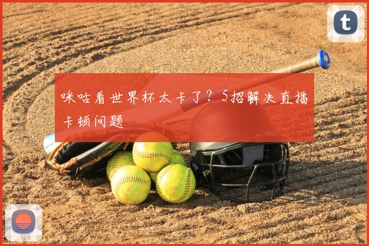咪咕看世界杯太卡了?5招解决直播卡顿问题