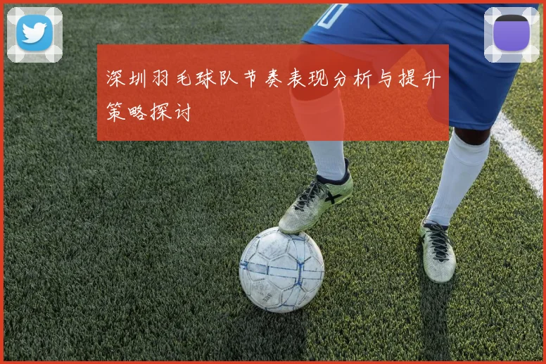 深圳羽毛球队节奏表现分析与提升策略探讨