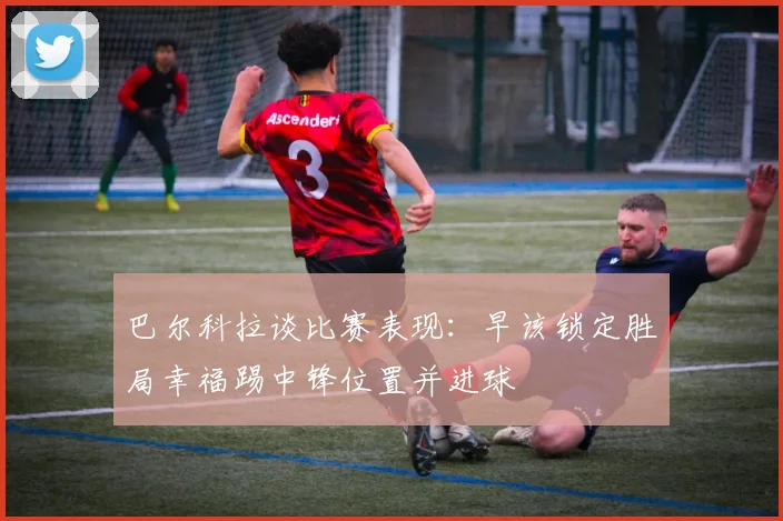 巴尔科拉谈比赛表现:早该锁定胜局幸福踢中锋位置并进球