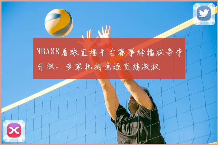 NBA88看球直播平台赛事转播权争夺升级，多家机构竞逐直播版权