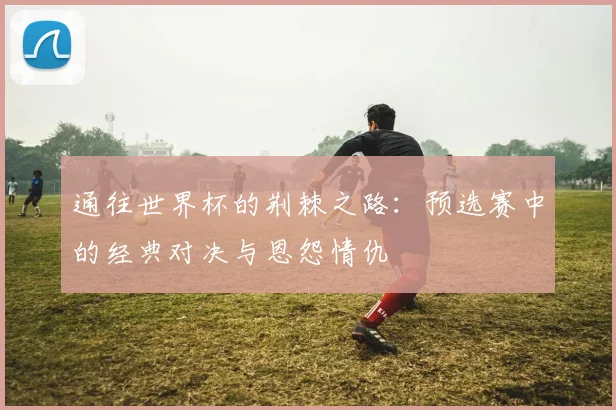 通往世界杯的荆棘之路:预选赛中的经典对决与恩怨情仇