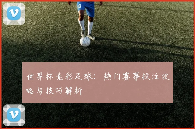 世界杯竞彩足球：热门赛事投注攻略与技巧解析