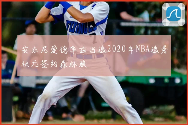 安东尼爱德华兹当选2020年NBA选秀状元签约森林狼