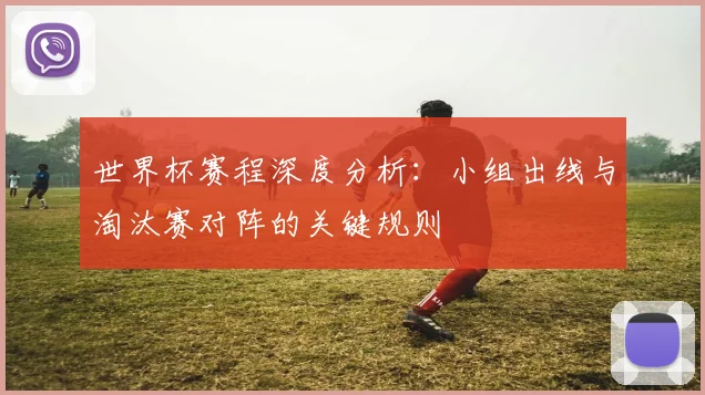 世界杯赛程深度分析:小组出线与淘汰赛对阵的关键规则