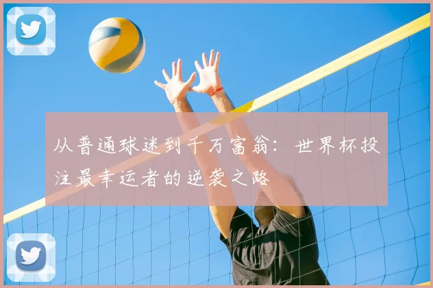 从普通球迷到千万富翁:世界杯投注最幸运者的逆袭之路
