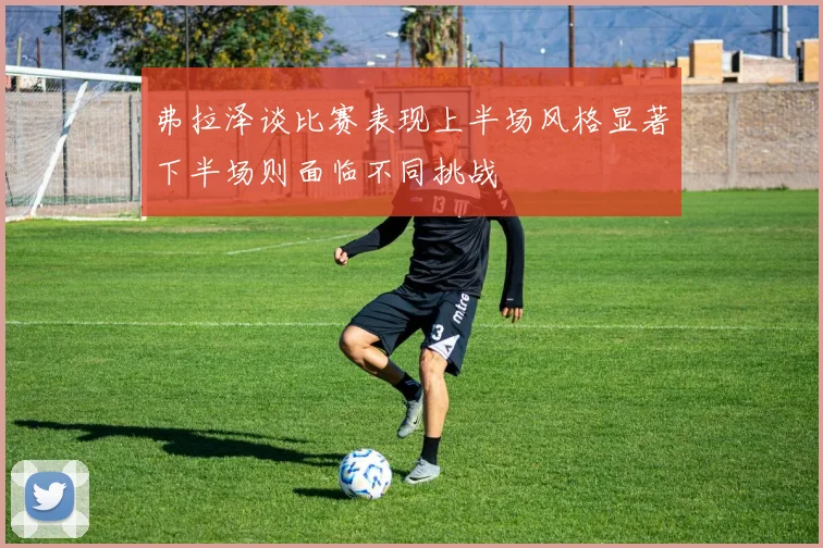 弗拉泽谈比赛表现上半场风格显著下半场则面临不同挑战