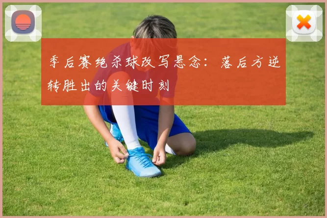 季后赛绝杀球改写悬念：落后方逆转胜出的关键时刻