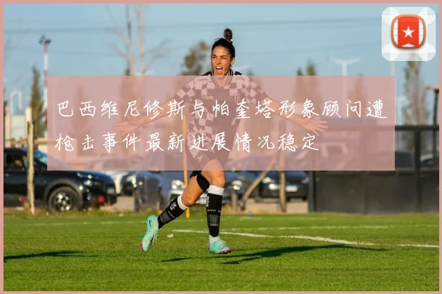 巴西维尼修斯与帕奎塔形象顾问遭枪击事件最新进展情况稳定