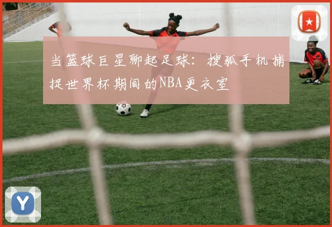当篮球巨星聊起足球:搜狐手机捕捉世界杯期间的NBA更衣室
