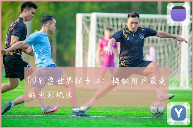 QQ彩票世界杯专访:揭秘用户最爱的竞彩玩法