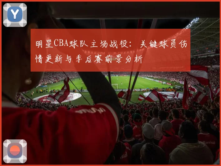 明星CBA球队主场战役：关键球员伤情更新与季后赛前景分析