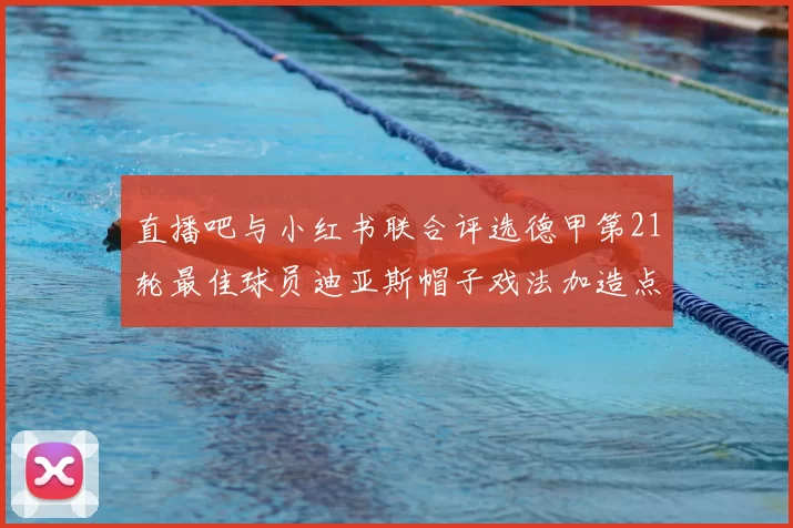 直播吧与小红书联合评选德甲第21轮最佳球员迪亚斯帽子戏法加造点独造五球