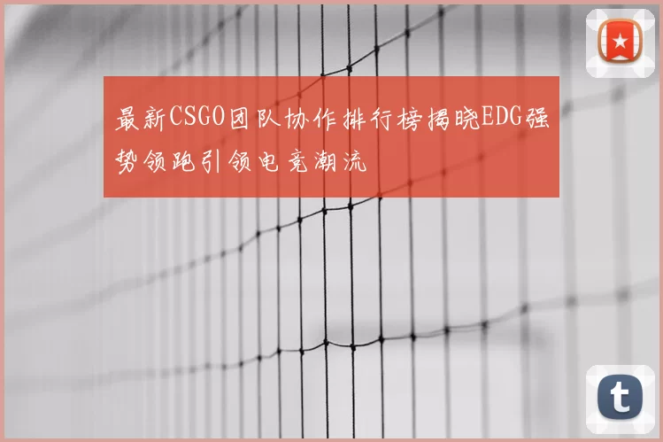 最新CSGO团队协作排行榜揭晓EDG强势领跑引领电竞潮流
