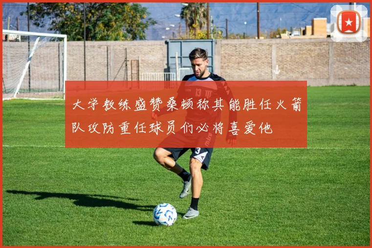 大学教练盛赞桑顿称其能胜任火箭队攻防重任球员们必将喜爱他