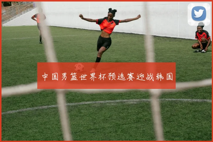 中国男篮世界杯预选赛迎战韩国