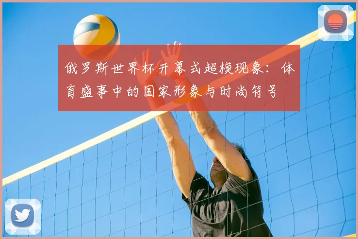 俄罗斯世界杯开幕式超模现象：体育盛事中的国家形象与时尚符号