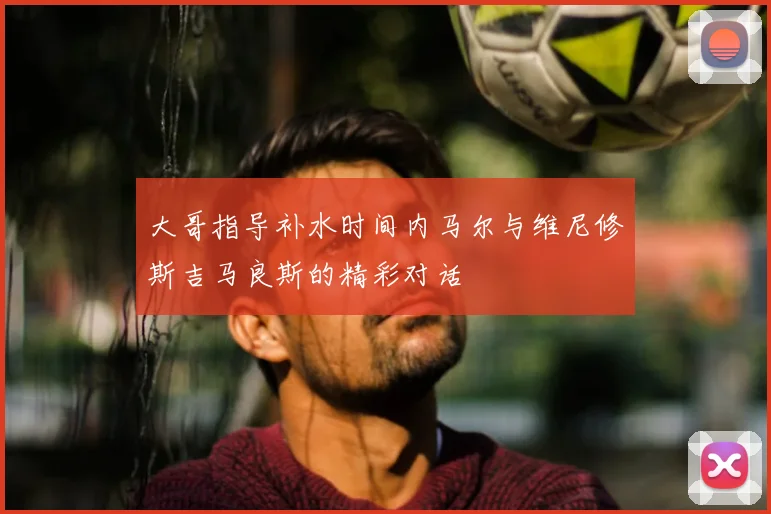 大哥指导补水时间内马尔与维尼修斯吉马良斯的精彩对话