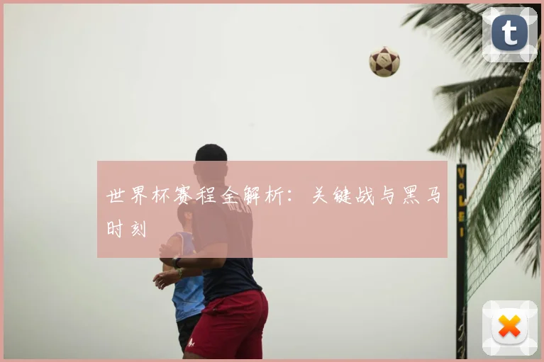 世界杯赛程全解析：关键战与黑马时刻