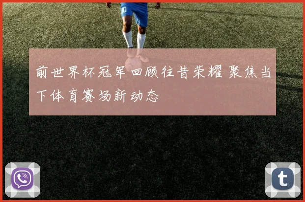 前世界杯冠军回顾往昔荣耀 聚焦当下体育赛场新动态
