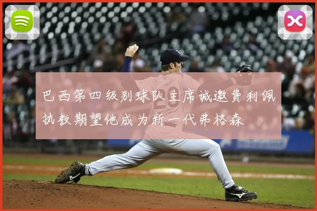 巴西第四级别球队主席诚邀费利佩执教期望他成为新一代弗格森