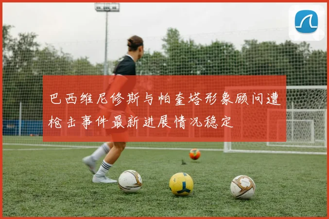 巴西维尼修斯与帕奎塔形象顾问遭枪击事件最新进展情况稳定
