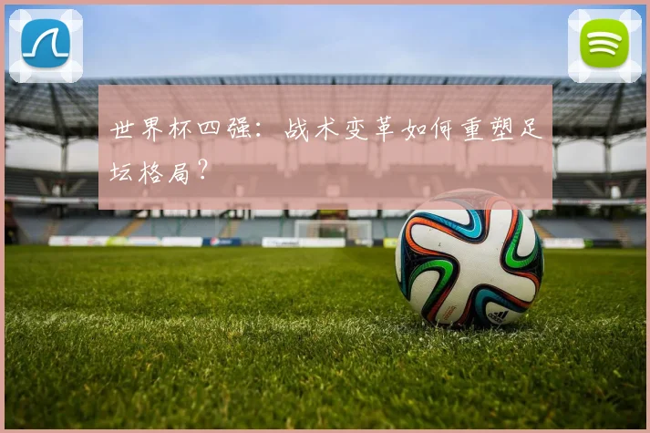 世界杯四强：战术变革如何重塑足坛格局？