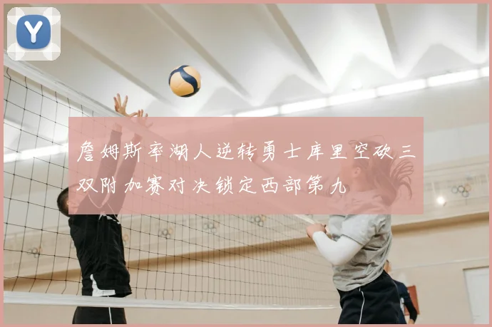 詹姆斯率湖人逆转勇士库里空砍三双附加赛对决锁定西部第九