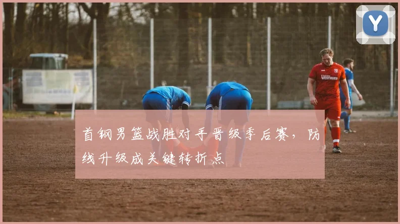 首钢男篮战胜对手晋级季后赛，防线升级成关键转折点