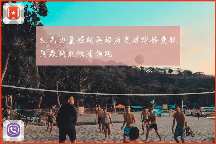红色力量崛起英超历史进球榜曼联阿森纳利物浦领跑