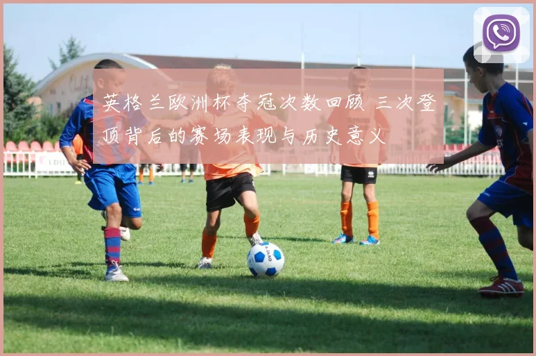 英格兰欧洲杯夺冠次数回顾 三次登顶背后的赛场表现与历史意义