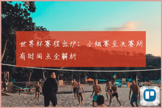 世界杯赛程出炉:小组赛至决赛所有时间点全解析
