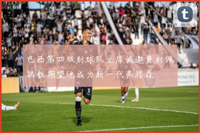 巴西第四级别球队主席诚邀费利佩执教期望他成为新一代弗格森