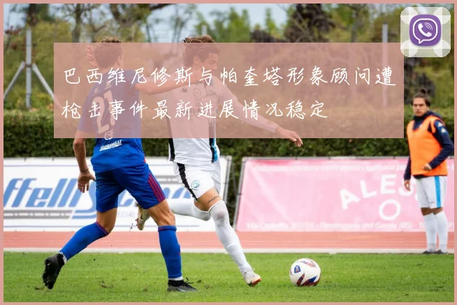 巴西维尼修斯与帕奎塔形象顾问遭枪击事件最新进展情况稳定