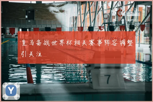 皇马备战世界杯相关赛事阵容调整引关注