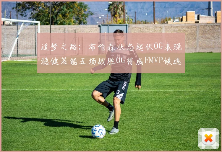 追梦之路：布伦森状态起伏OG表现稳健若能五场战胜OG将成FMVP候选