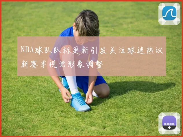 NBA球队队标更新引发关注球迷热议新赛季视觉形象调整