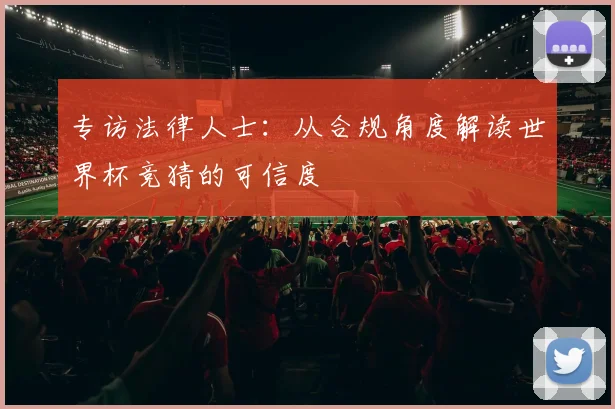 专访法律人士:从合规角度解读世界杯竞猜的可信度