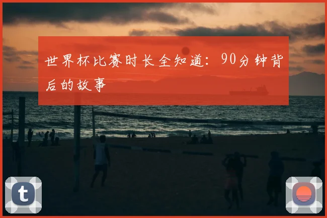 世界杯比赛时长全知道：90分钟背后的故事