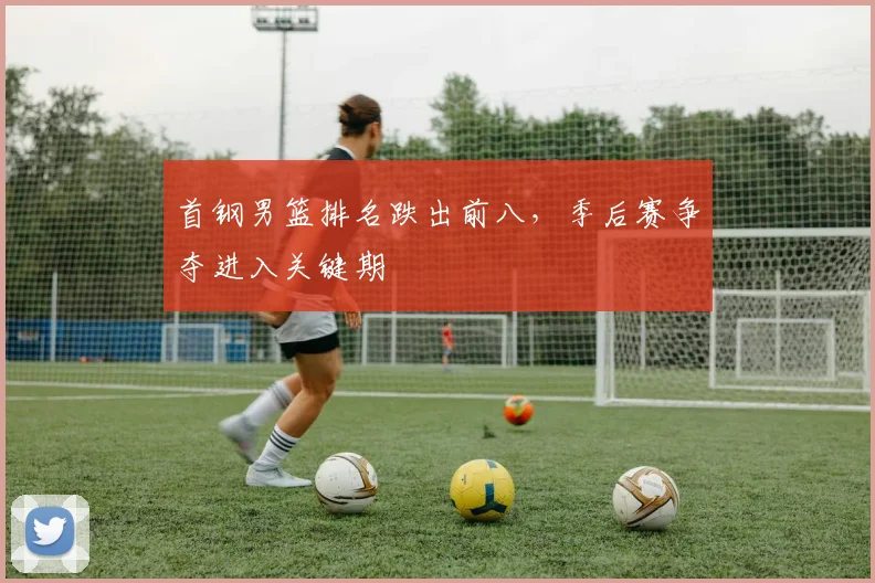 首钢男篮排名跌出前八,季后赛争夺进入关键期