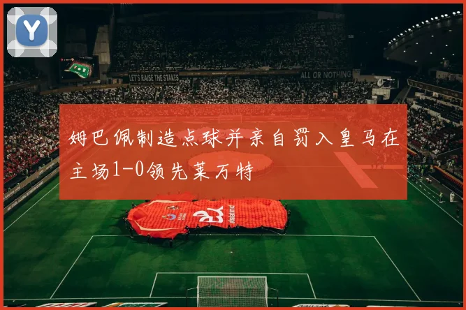姆巴佩制造点球并亲自罚入皇马在主场1-0领先莱万特