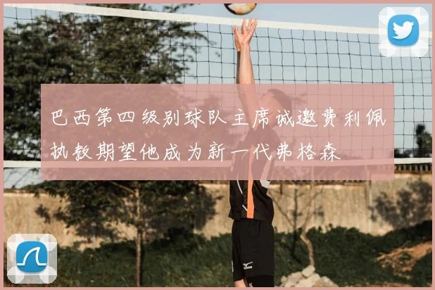 巴西第四级别球队主席诚邀费利佩执教期望他成为新一代弗格森