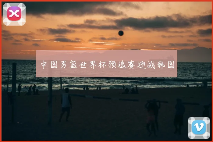 中国男篮世界杯预选赛迎战韩国