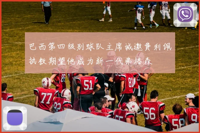 巴西第四级别球队主席诚邀费利佩执教期望他成为新一代弗格森