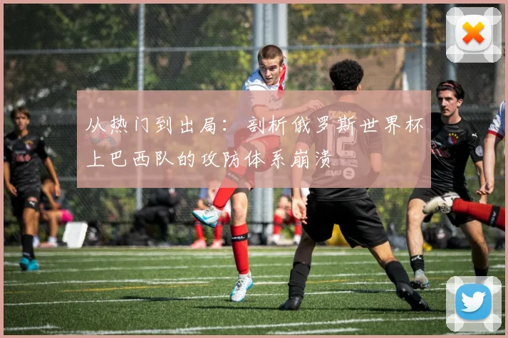 从热门到出局：剖析俄罗斯世界杯上巴西队的攻防体系崩溃