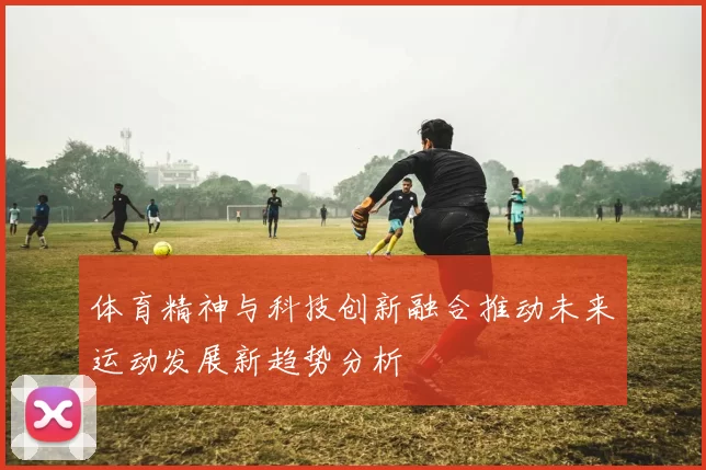体育精神与科技创新融合推动未来运动发展新趋势分析