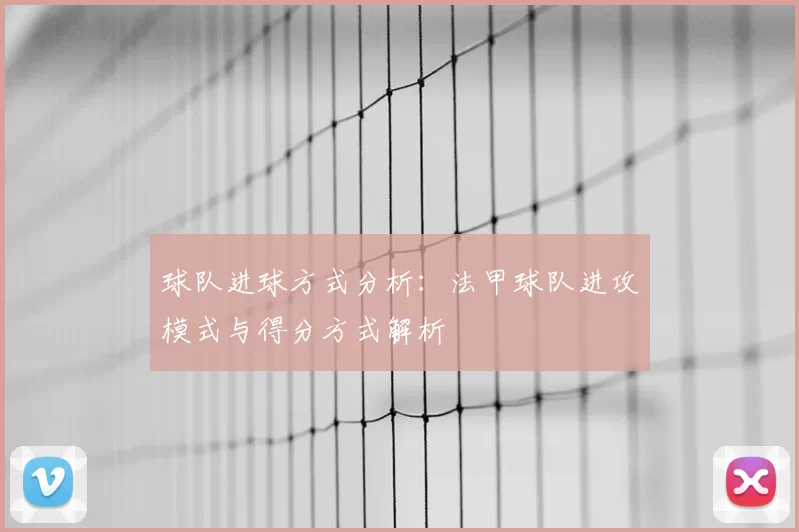 球队进球方式分析：法甲球队进攻模式与得分方式解析