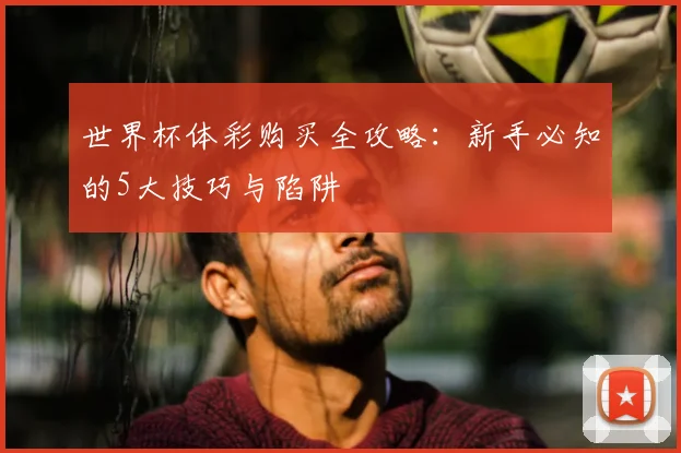 世界杯体彩购买全攻略:新手必知的5大技巧与陷阱
